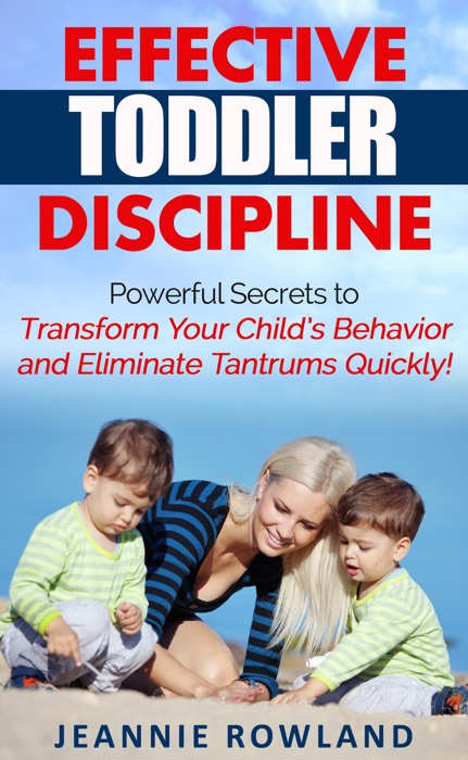 Effective Toddler Discipline - Powerful Secrets to Transform Your  Child’s Behavior and Eliminate Tantrums Quickly!