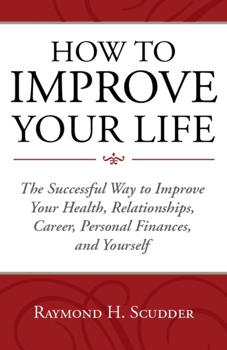 HOW TO IMPROVE YOUR LIFE The Successful Way to Improve Your Health, Relationships, Career, Personal Finances, and Yourself