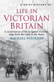 A Brief History of Life in Victorian Britain - Michael Paterson
