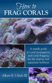 How to Frag Corals: A Simple Guide to Coral Propagation and Coral Fragging for the Marine Reef Aquarium - Albert B Ulrich III