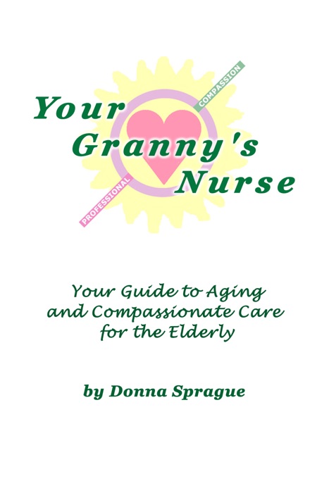 Your Granny's Nurse: Your Guide to Aging and Compassionate Care for the Elderly