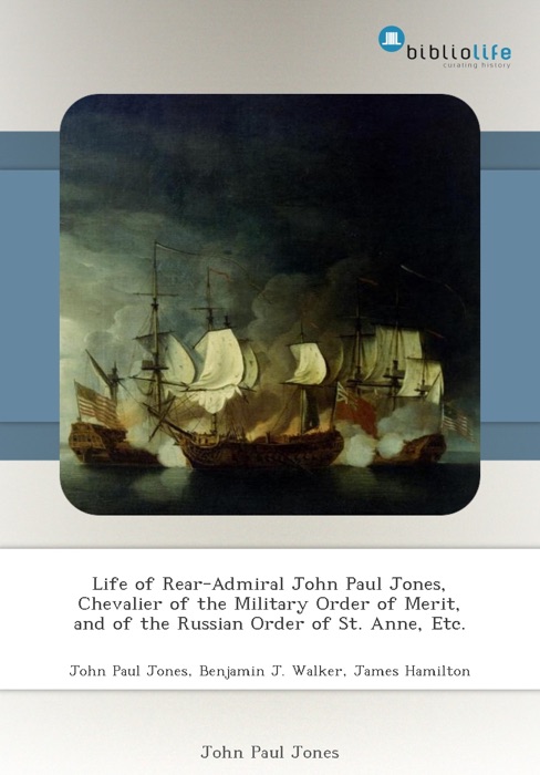 Life of Rear-Admiral John Paul Jones, Chevalier of the Military Order of Merit, and of the Russian Order of St. Anne, Etc.