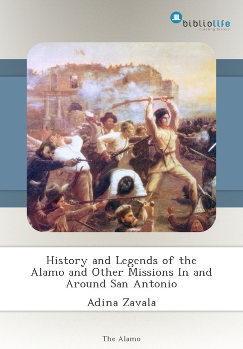 History and Legends of the Alamo and Other Missions In and Around San Antonio