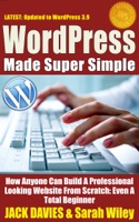 WordPress Made Super Simple - How Anyone Can Build a Professional Looking Website from Scratch: Even a Total Beginner