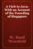 A Visit to Java: With an Account of the Founding of Singapore - W. Basil Worsfold