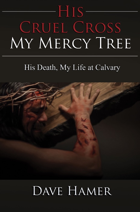 His Cruel Cross, My Mercy Tree: His Death, My Life at Calvary