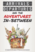 Arrivals, Departures and the Adventures In-Between - Christopher O'Shaughnessy