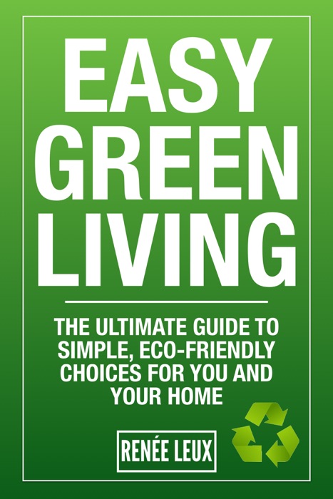 Easy Green Living: The Ultimate Guide to Simple, Eco-Friendly Choices for You and Your Home