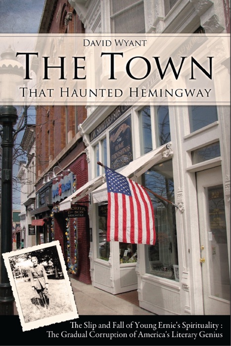 The Town That Haunted Hemingway: The Slip and Fall of Young Ernie's Spirituality : The Gradual Corruption of America's Literary Genius