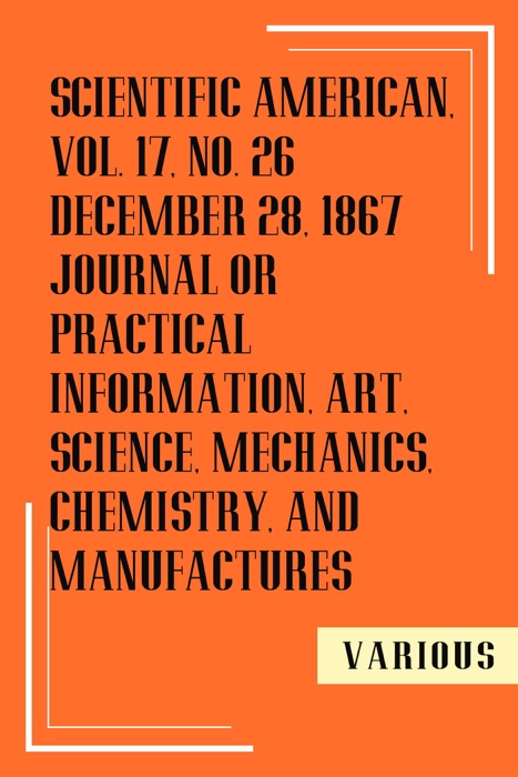 Scientific American, Vol.17, No.26 December 28, 1867 Journal Or Practical Information, Art, Science, Mechanics, Chemistry, and Manufactures