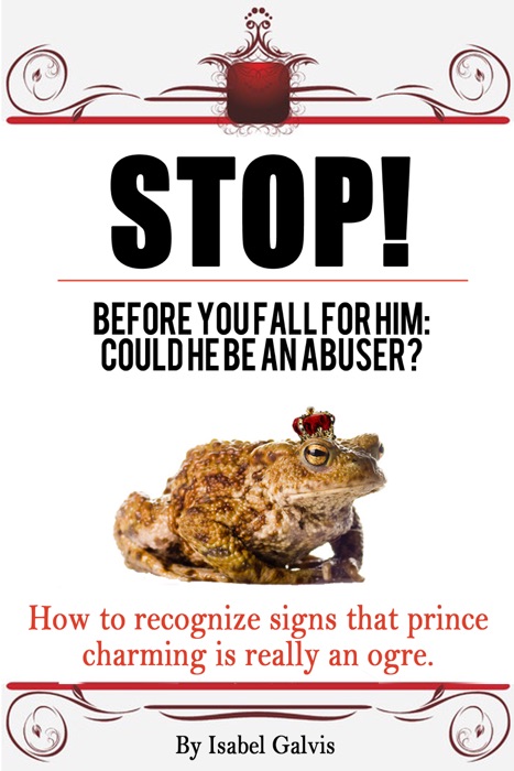 Stop! Before You Fall For Him: Could He Be An Abuser? How To Recognize Signs That Prince Charming Is Really An Ogre.