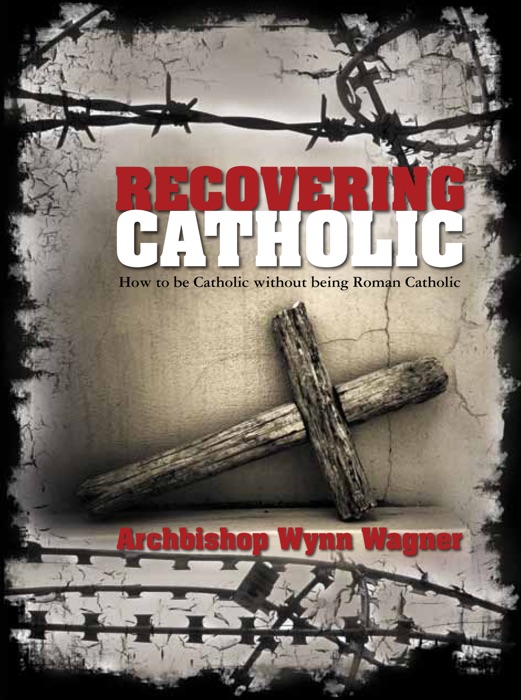 Recovering Catholic: How to be Catholic without being Roman Catholic