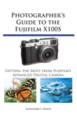 Photgrapher's Guide to the Fujifilm X100S - Alexander S. White