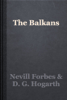 The Balkans - Nevill Forbes & D. G. Hogarth