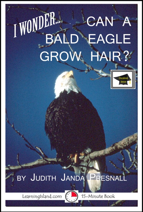 I wonder… Can A Bald Eagle Grow Hair? A 15-Minute Book, Educational Version