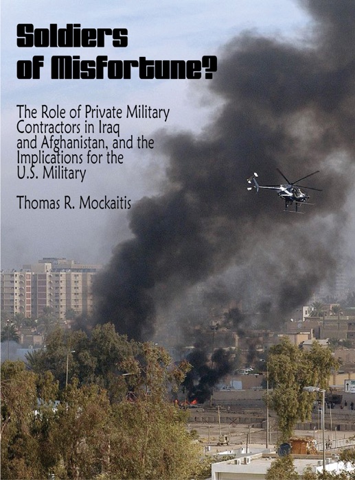 Soldiers of Misfortune? The Role of Private Military Contractors in Iraq and Afghanistan, and the Implications for the U.S. Military