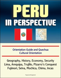 PERU IN PERSPECTIVE: ORIENTATION GUIDE AND QUECHUA CULTURAL ORIENTATION: GEOGRAPHY, HISTORY, ECONOMY, SECURITY, LIMA, AREQUIPA, TRUJILLO, PIZARROS CONQUEST, FUJIMORI, SELVA, MOCHICA, CHIMU, INCAS
