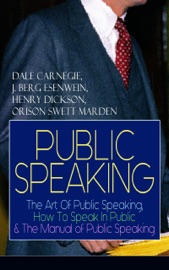 PUBLIC SPEAKING: The Art Of Public Speaking, How To Speak In Public & The Manual of Public Speaking - Dale Carnegie, J. Berg Esenwein, Henry Dickson & Orison Swett Marden by  Dale Carnegie, J. Berg Esenwein, Henry Dickson & Orison Swett Marden PDF Download