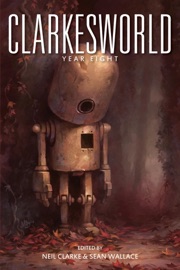 Clarkesworld: Year Eight - Neil Clarke, Sean Wallace, Michael Swanwick, Ken Liu, Yoon Ha Lee, Susan Palwick, Seth Dickinson, E. Lily Yu, Matthew Kressel, Juliette Wade, Xia Jia & James Patrick Kelly by  Neil Clarke, Sean Wallace, Michael Swanwick, Ken Liu, Yoon Ha Lee, Susan Palwick, Seth Dickinson, E. Lily Yu, Matthew Kressel, Juliette Wade, Xia Jia & James Patrick Kelly PDF Download