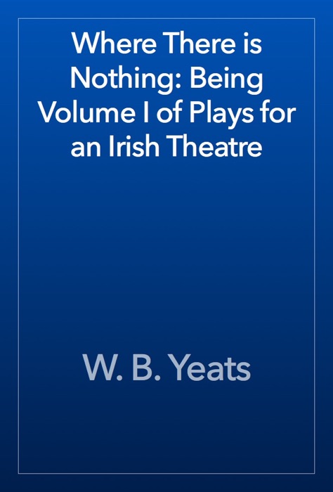 Where There is Nothing: Being Volume I of Plays for an Irish Theatre