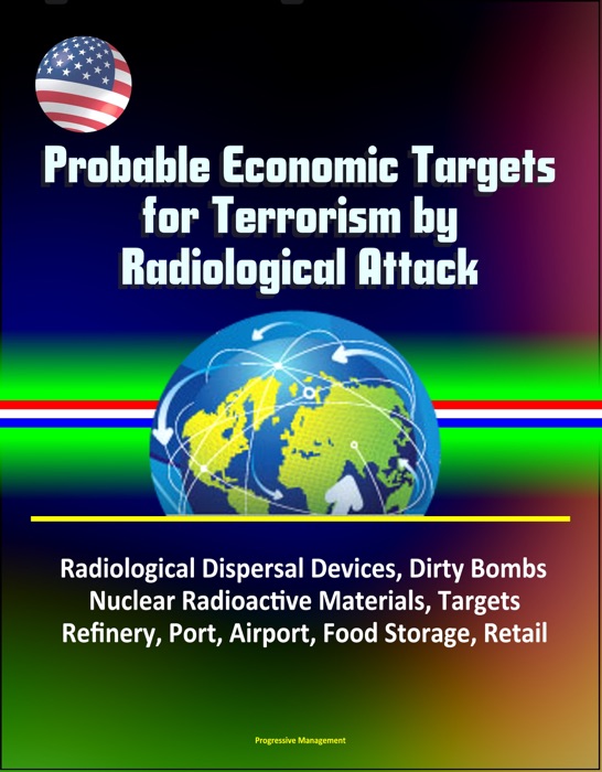 Probable Economic Targets for Terrorism by Radiological Attack: Radiological Dispersal Devices, Dirty Bombs, Nuclear Radioactive Materials, Targets, Refinery, Port, Airport, Food Storage, Retail