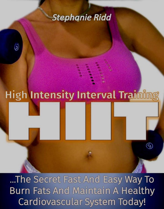 High Intensity Interval Training (HIIT): The Secret Fast and Easy Way to Burn Fats and Maintain A Healthy Cardiovascular System Today!
