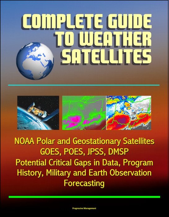 Complete Guide to Weather Satellites: NOAA Polar and Geostationary Satellites, GOES, POES, JPSS, DMSP, Potential Critical Gaps in Data, Program History, Military and Earth Observation, Forecasting