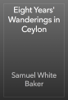 Eight Years' Wanderings in Ceylon - Samuel White Baker