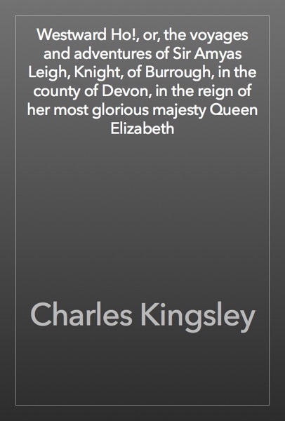 Westward Ho!, or, the voyages and adventures of Sir Amyas Leigh, Knight, of Burrough, in the county of Devon, in the reign of her most glorious majesty Queen Elizabeth