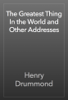 The Greatest Thing In the World and Other Addresses - Henry Drummond