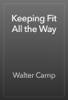 Keeping Fit All the Way - Walter Camp
