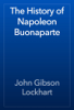 The History of Napoleon Buonaparte - John Gibson Lockhart