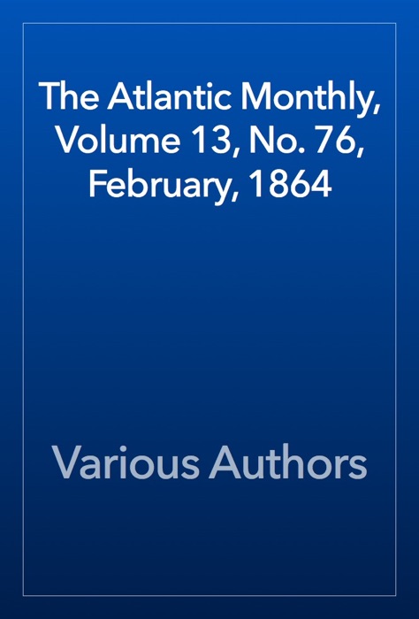 The Atlantic Monthly, Volume 13, No. 76, February, 1864