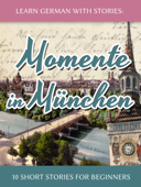 Learn German with Stories: Momente in München – 10 Short Stories for Beginners - André Klein