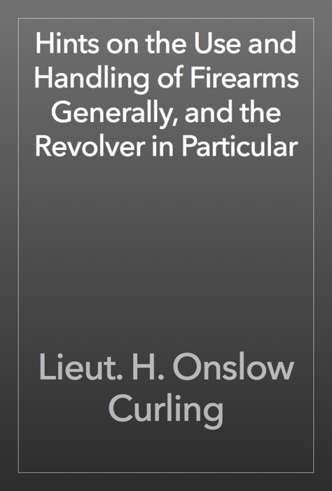 Hints on the Use and Handling of Firearms Generally, and the Revolver in Particular