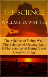 Download The Science of Wallace D. Wattles: The Science of Being Well, The Science of Getting Rich & The Science of Being Great - Complete Trilogy