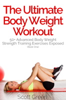 Scott Green - The Ultimate BodyWeight Workout:  50+ Advanced Body Weight Strength Training Exercises Exposed (Book One) artwork
