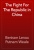 The Fight For The Republic in China - Bertram Lenox Putnam Weale