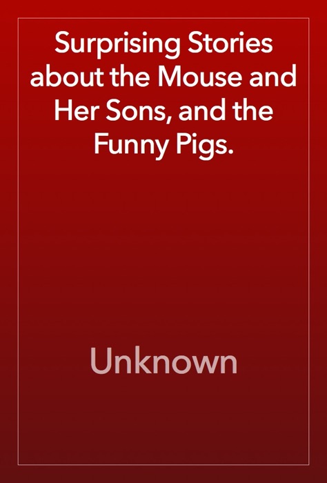 Surprising Stories about the Mouse and Her Sons, and the Funny Pigs.