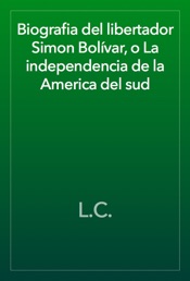 Biografia del libertador Simon Bolívar, o La independencia de la America del sud