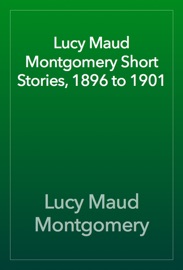 Lucy Maud Montgomery Short Stories, 1896 to 1901 - L.M. Montgomery
