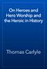 On Heroes and Hero Worship and the Heroic in History - Thomas Carlyle
