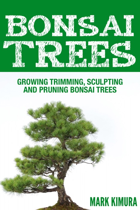 Bonsai Trees : Growing Trimming, Sculpting and Pruning Bonsai Trees