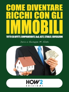 COME DIVENTARE RICCHI CON GLI IMMOBILI. Tutto su Affitti, Compravendite, B&B, Aste, Stralci, Edificazioni Book Cover