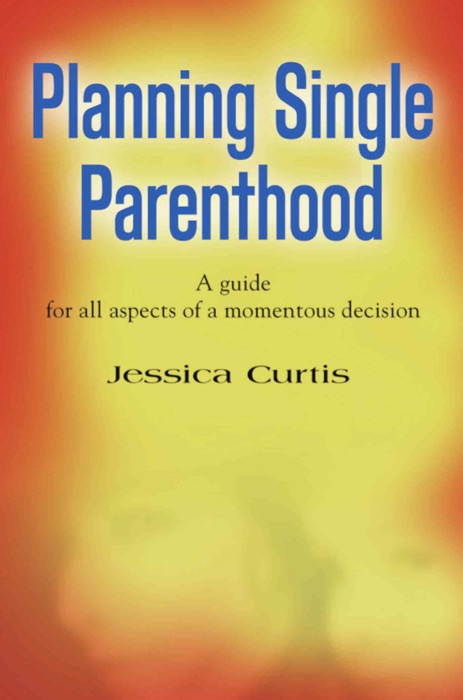 PLANNING SINGLE PARENTHOOD: A Guide for All Aspects of a Momentous Decision