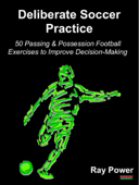 Deliberate Soccer Practice: 50 Passing & Possession Football Exercises to Improve Decision-Making - Ray Power