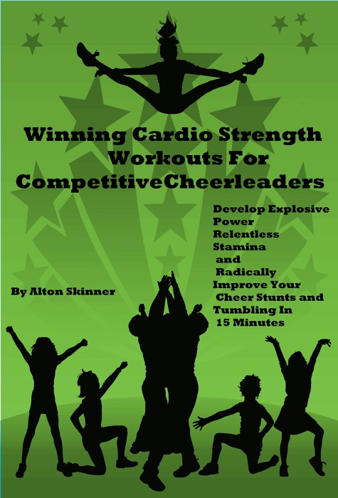 Winning Cardio Strength Workouts For Competitive Cheerleaders: Develop Explosive Power, Relentless Stamina and Radically Improve Your Cheer Stunts and Tumbling In 15 Minutes