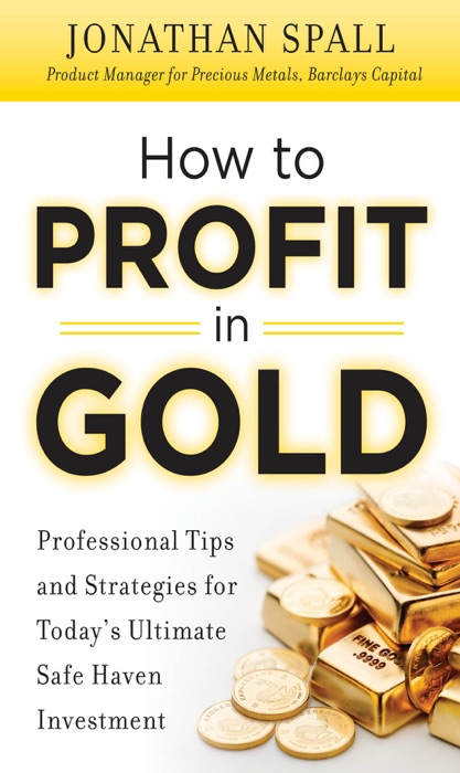 How to Profit in Gold:  Professional Tips and Strategies for Today’s Ultimate Safe Haven Investment