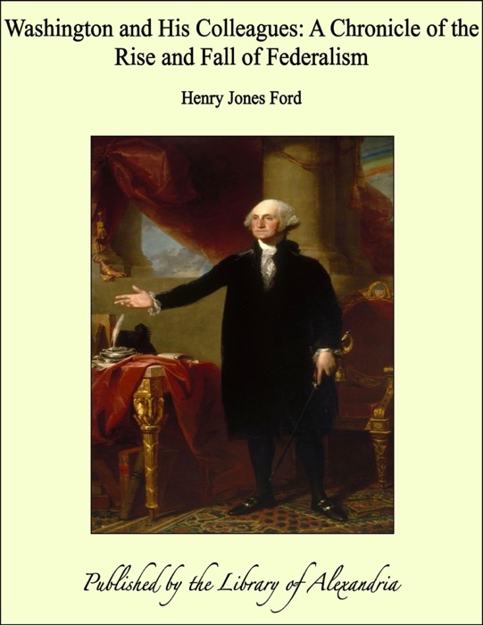 Washington and His Colleagues: A Chronicle of the Rise and Fall of Federalism