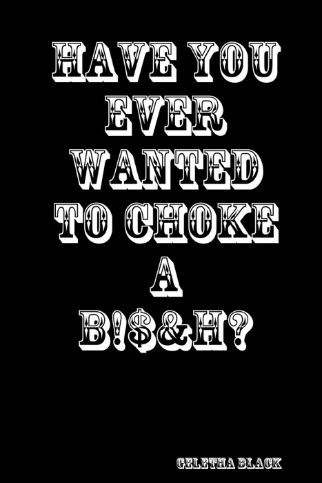 Have You Ever Wanted to Choke a B!$&H?